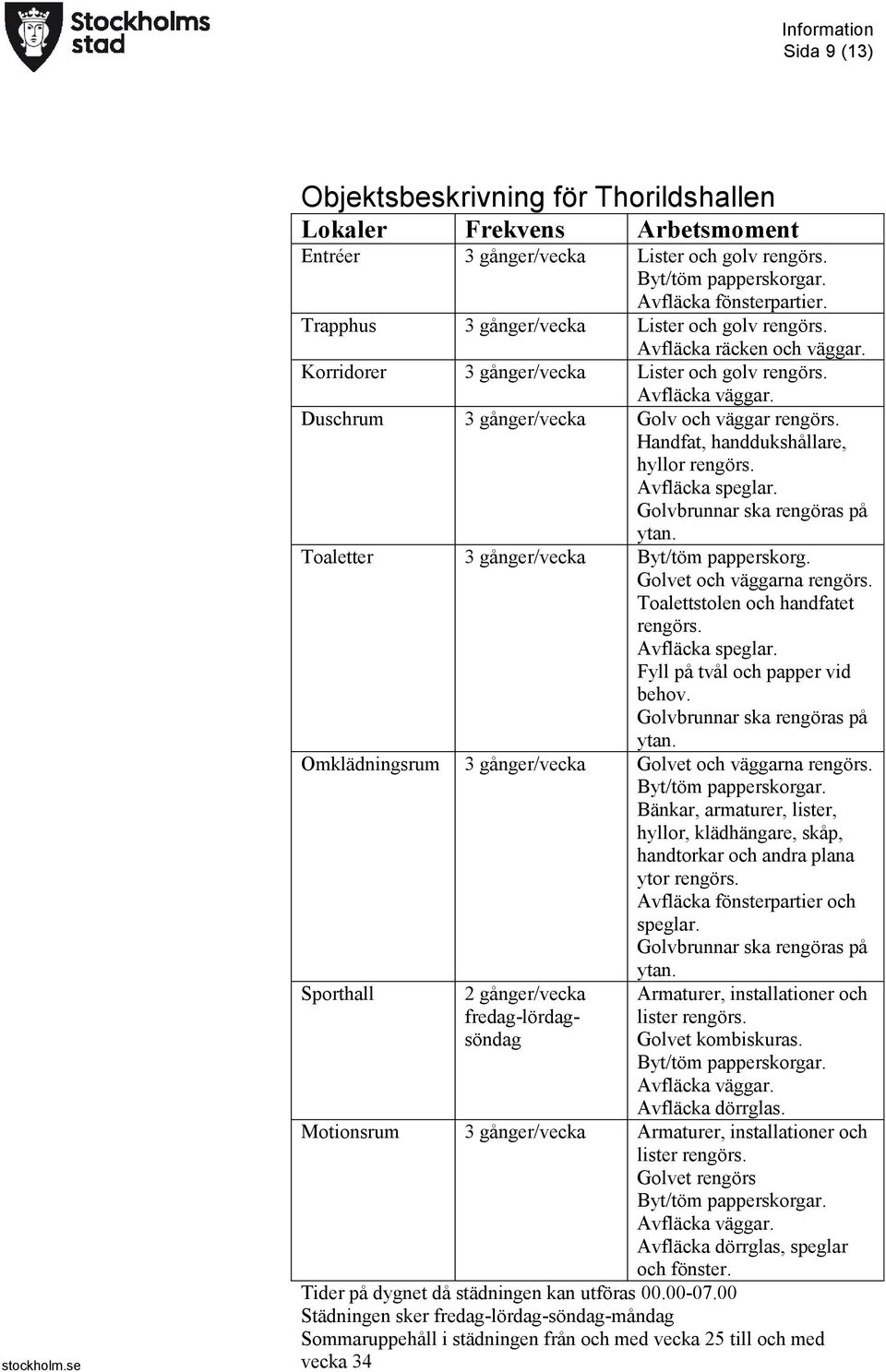 Handfat, handdukshållare, hyllor rengörs. Toaletter 3 gånger/vecka Byt/töm papperskorg. Golvet och väggarna rengörs. Toalettstolen och handfatet rengörs. Fyll på tvål och papper vid behov.