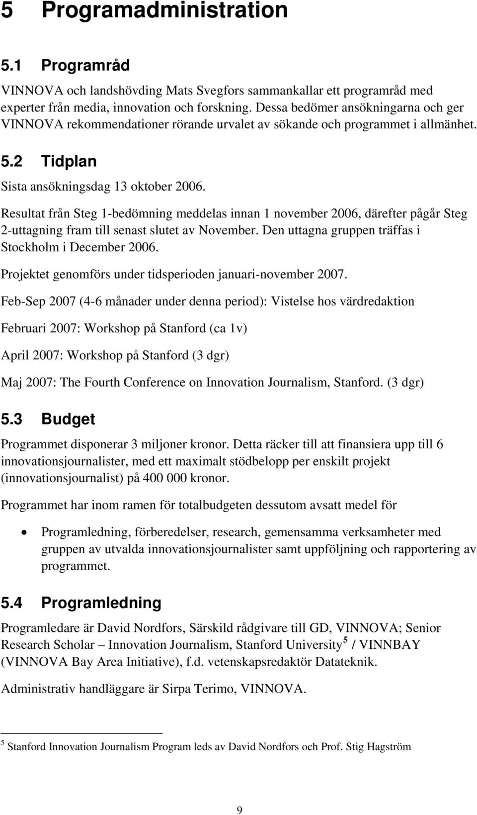 Resultat från Steg 1-bedömning meddelas innan 1 november 2006, därefter pågår Steg 2-uttagning fram till senast slutet av November. Den uttagna gruppen träffas i Stockholm i December 2006.