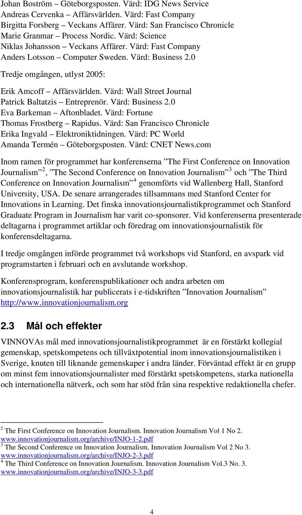 Värd: Wall Street Journal Patrick Baltatzis Entreprenör. Värd: Business 2.0 Eva Barkeman Aftonbladet. Värd: Fortune Thomas Frostberg Rapidus.