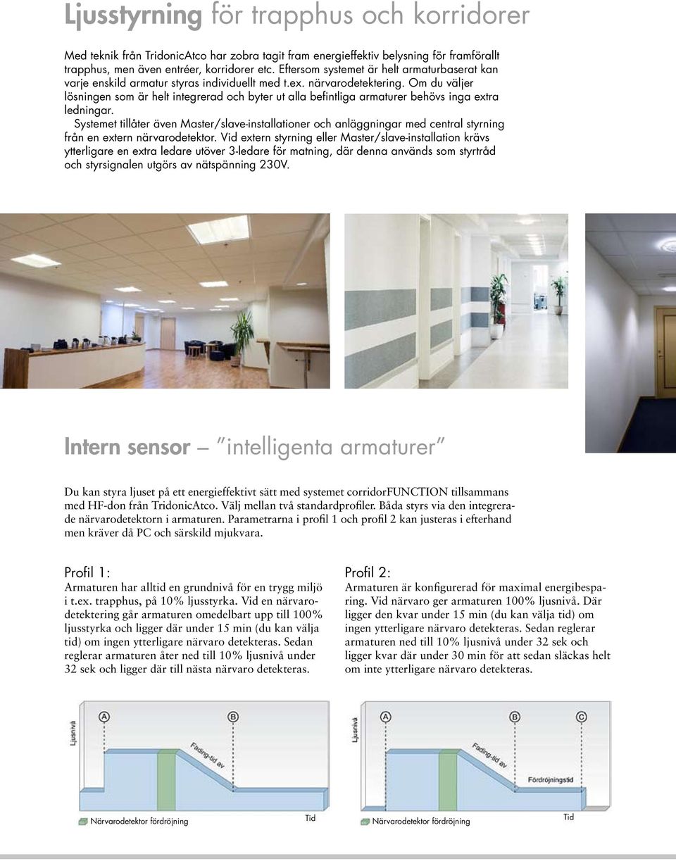 Om du väljer lösningen som är helt integrerad och byter ut alla befintliga armaturer behövs inga extra ledningar.