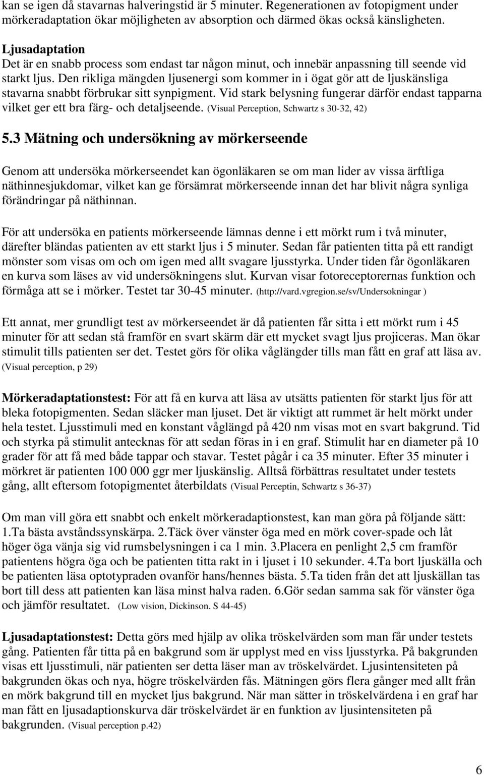 Den rikliga mängden ljusenergi som kommer in i ögat gör att de ljuskänsliga stavarna snabbt förbrukar sitt synpigment.