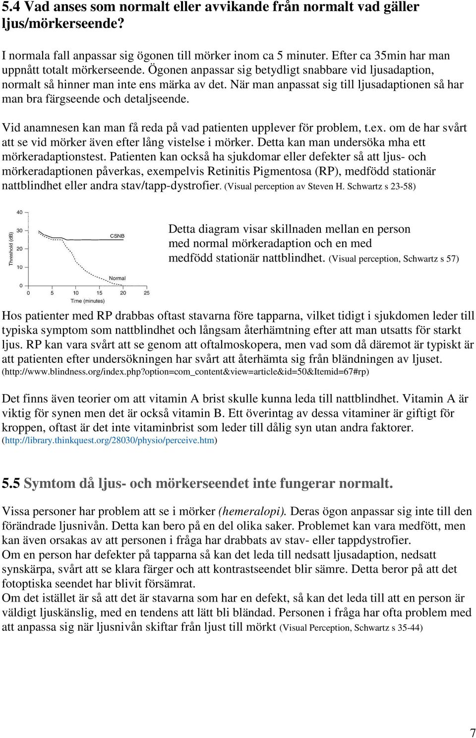 När man anpassat sig till ljusadaptionen så har man bra färgseende och detaljseende. Vid anamnesen kan man få reda på vad patienten upplever för problem, t.ex.