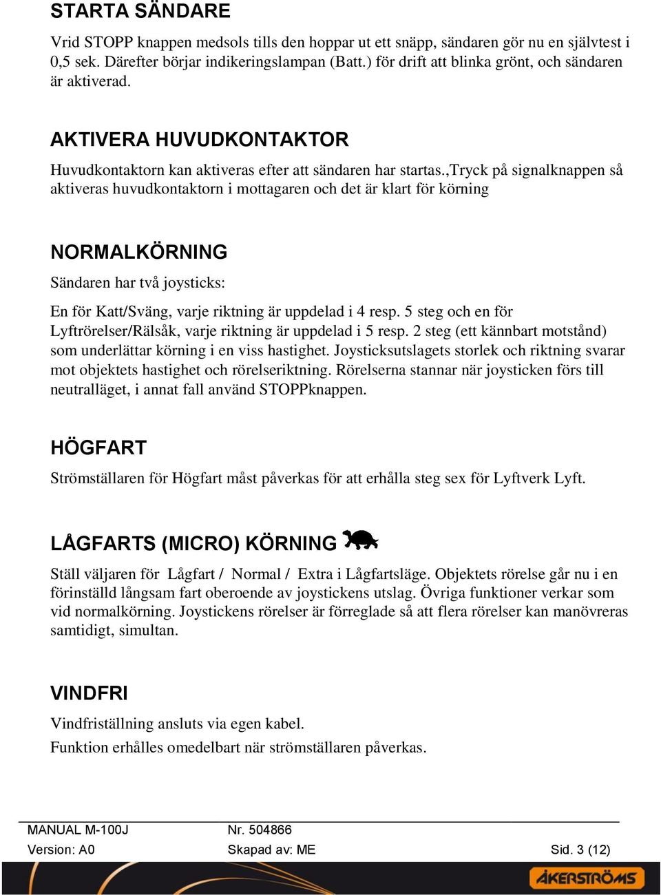 ,tryck på signalknappen så aktiveras huvudkontaktorn i mottagaren och det är klart för körning NORMALKÖRNING Sändaren har två joysticks: En för Katt/Sväng, varje riktning är uppdelad i 4 resp.