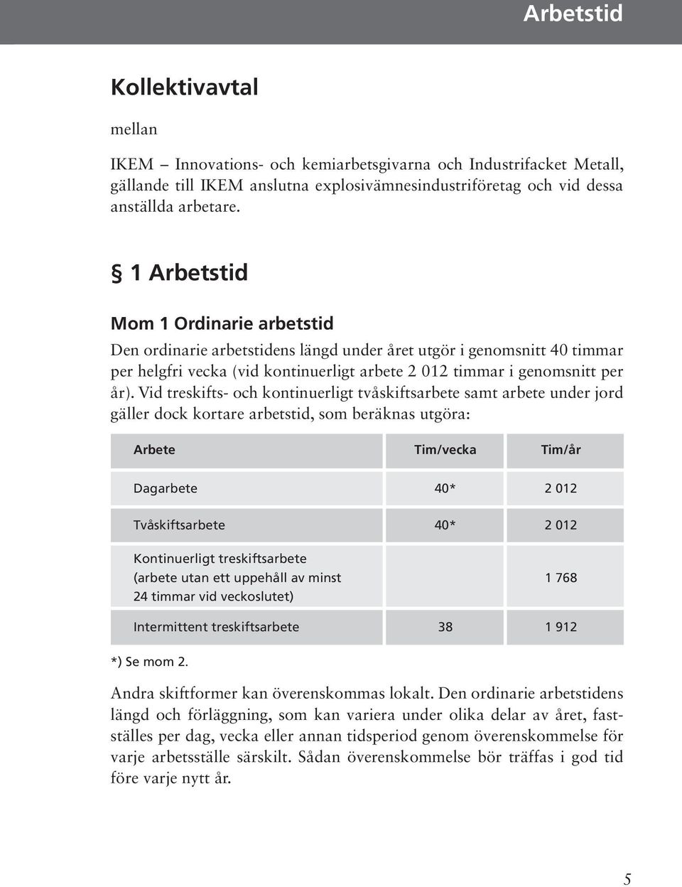 Vid treskifts- och kontinuerligt tvåskiftsarbete samt arbete under jord gäller dock kortare arbetstid, som beräknas utgöra: Arbete Tim/vecka Tim/år Dagarbete 40* 2 012 Tvåskiftsarbete 40* 2 012