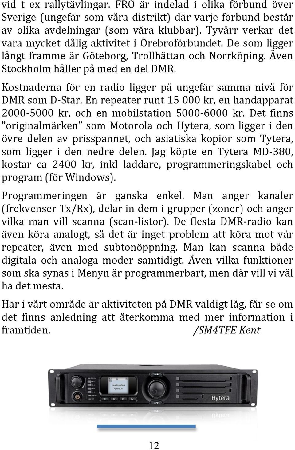 Kostnaderna för en radio ligger på ungefär samma nivå för DMR som D-Star. En repeater runt 15 000 kr, en handapparat 2000-5000 kr, och en mobilstation 5000-6000 kr.