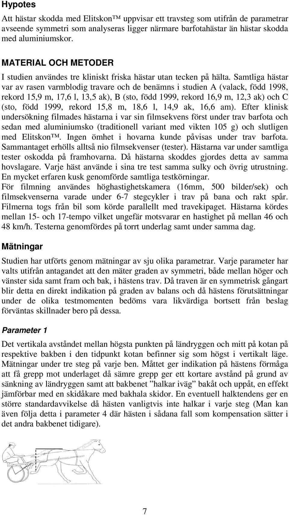 Samtliga hästar var av rasen varmblodig travare och de benämns i studien A (valack, född 1998, rekord 15,9 m, 17,6 l, 13,5 ak), B (sto, född 1999, rekord 16,9 m, 12,3 ak) och C (sto, född 1999,