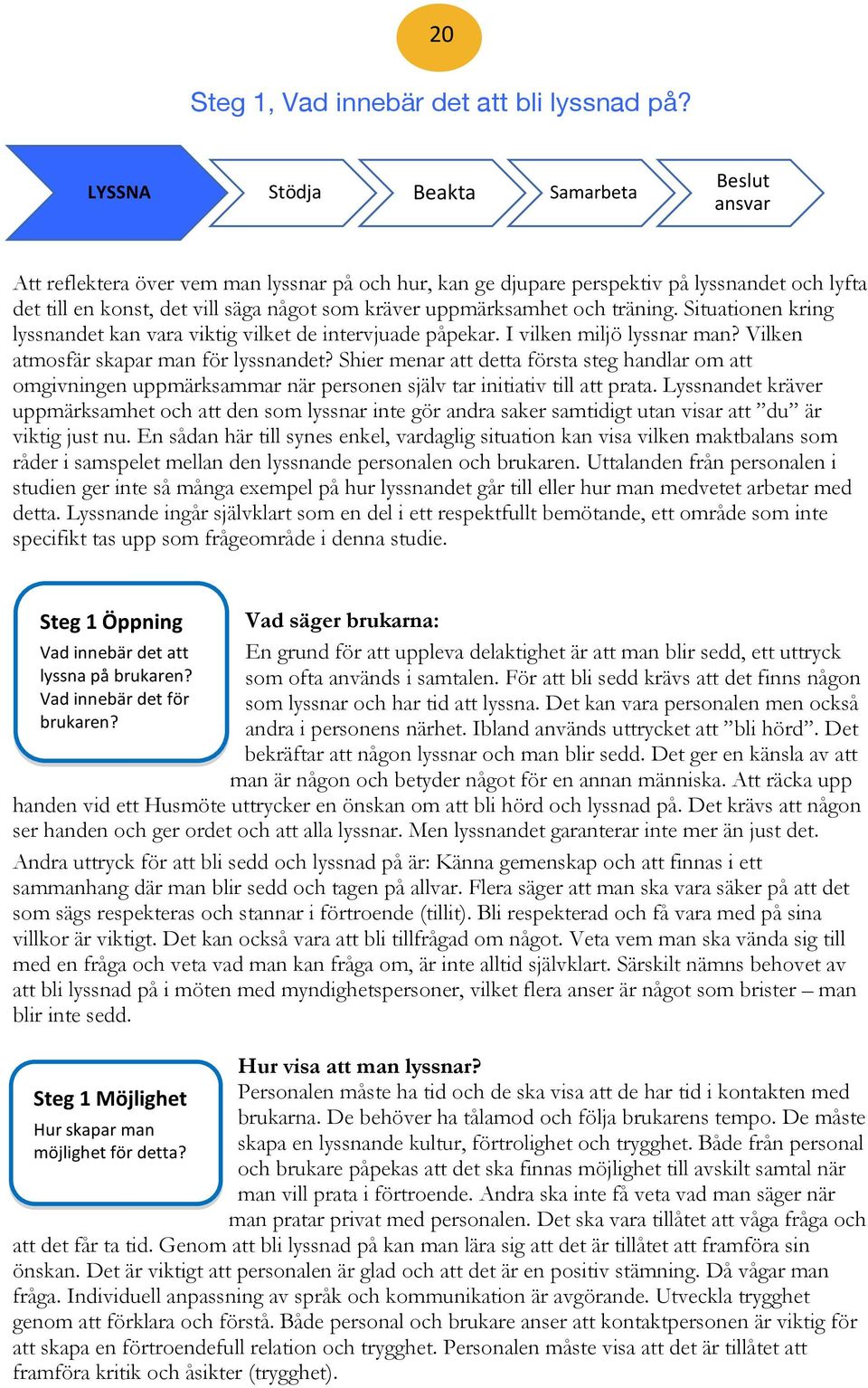 uppmärksamhet och träning. Situationen kring lyssnandet kan vara viktig vilket de intervjuade påpekar. I vilken miljö lyssnar man? Vilken atmosfär skapar man för lyssnandet?