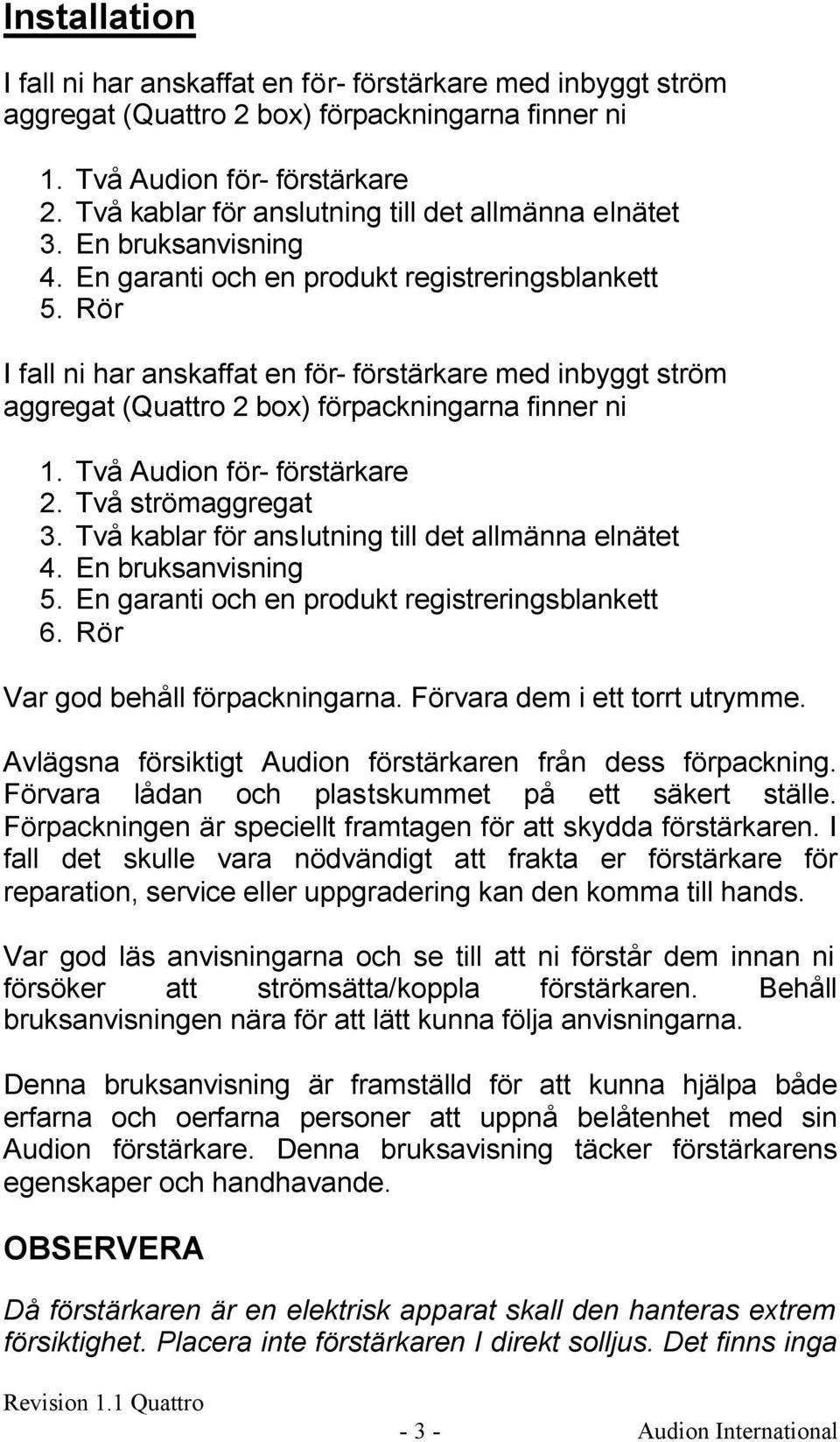 Rör I fall ni har anskaffat en för- förstärkare med inbyggt ström aggregat (Quattro box) förpackningarna finner ni. Två Audion för- förstärkare. Två strömaggregat 3.