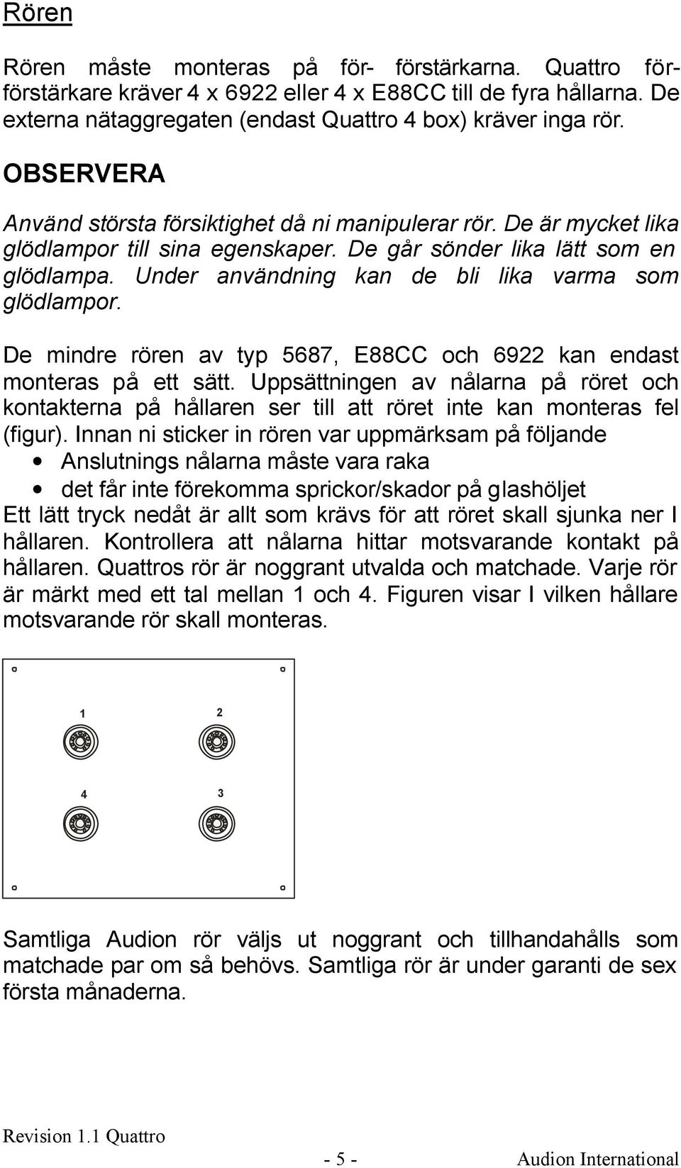 Under användning kan de bli lika varma som glödlampor. De mindre rören av typ 5687, E88CC och 69 kan endast monteras på ett sätt.