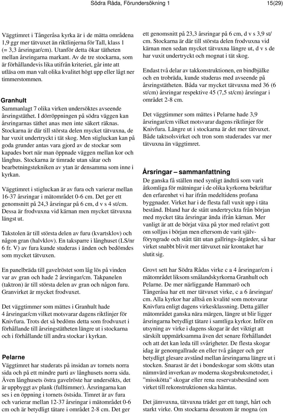 Av de tre stockarna, som är förhållandevis lika utifrån kriteriet, går inte att utläsa om man valt olika kvalitet högt upp eller lågt ner timmerstommen.