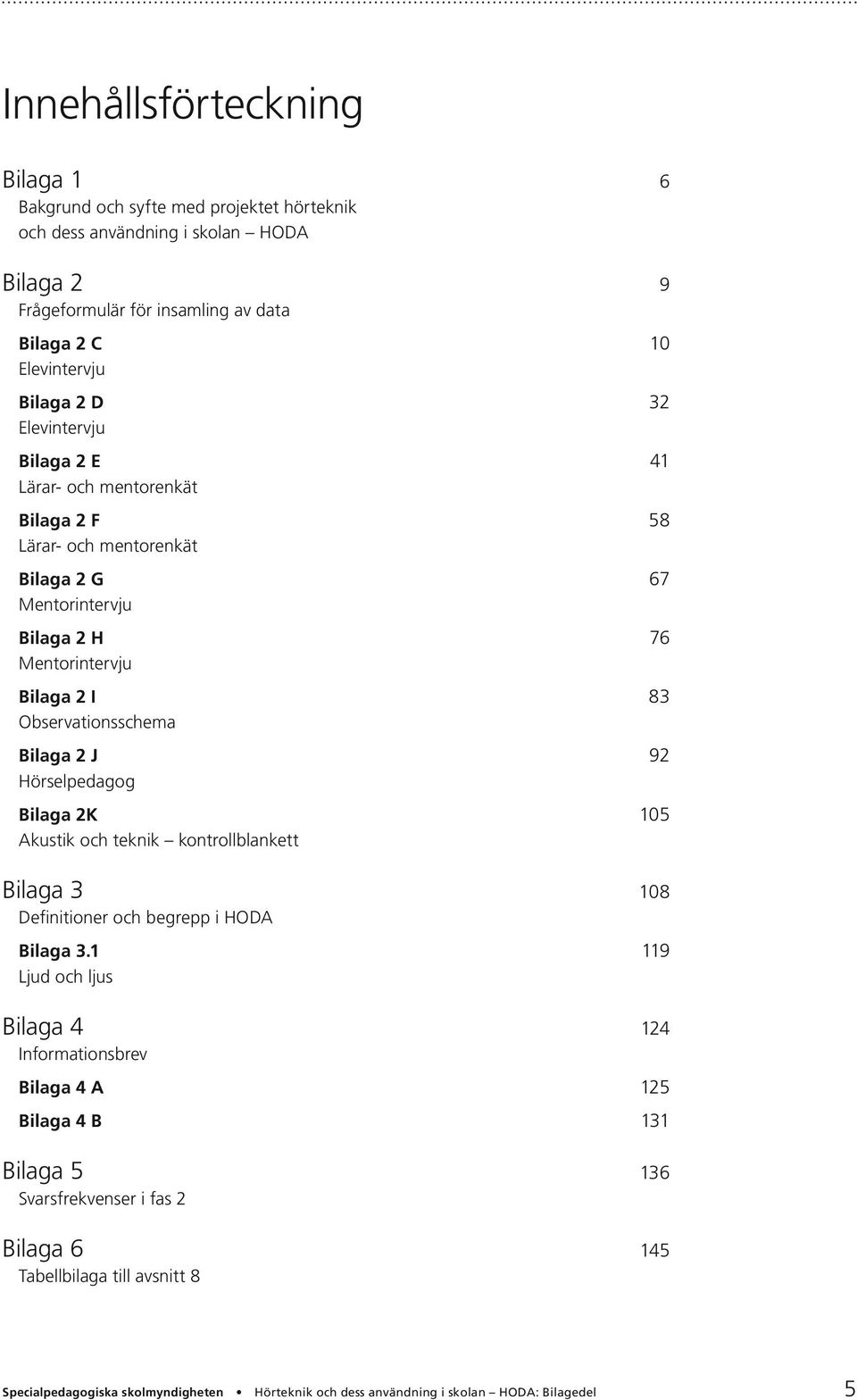Mentorintervju Bilaga 2 I 83 Observationsschema Bilaga 2 J 92 Hörselpedagog Bilaga 2K 105 Akustik och teknik kontrollblankett Bilaga 3 108 Definitioner och begrepp i