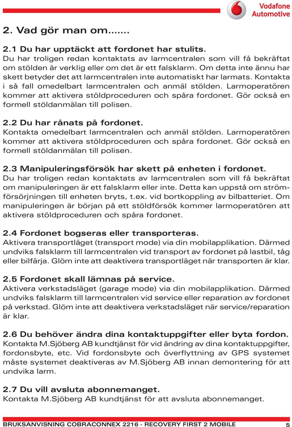 Larmoperatören kommer att aktivera stöldproceduren och spåra fordonet. Gör också en formell stöldanmälan till polisen. 2.2 Du har rånats på fordonet.