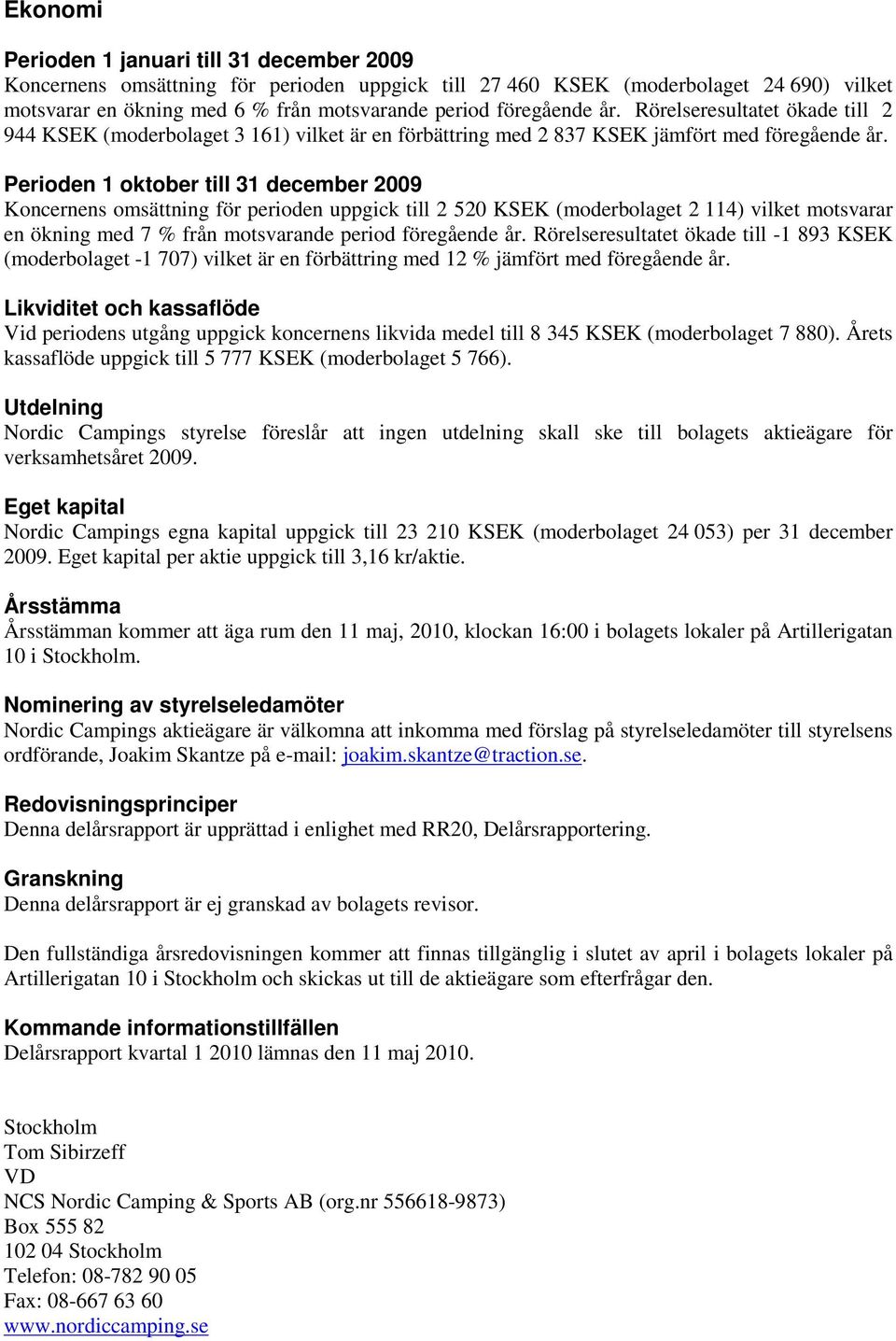 Perioden 1 oktober till 31 december 2009 Koncernens omsättning för perioden uppgick till 2 520 KSEK (moderbolaget 2 114) vilket motsvarar en ökning med 7 % från motsvarande period föregående år.