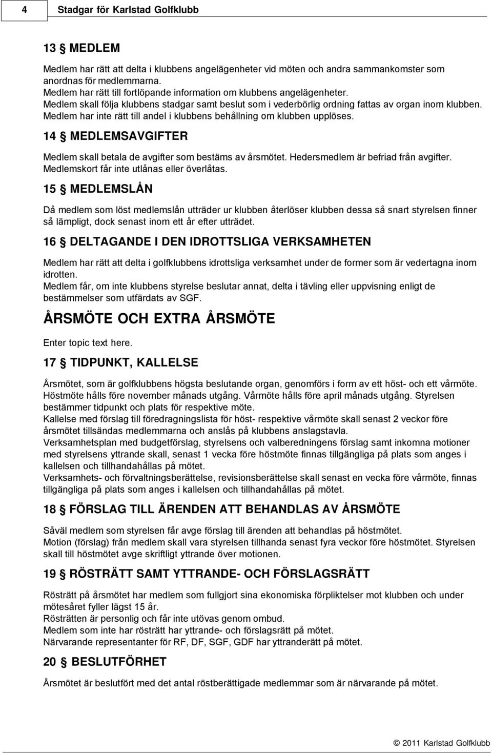 Medlem har inte rätt till andel i klubbens behållning om klubben upplöses. 14 MEDLEMSAVGIFTER Medlem skall betala de avgifter som bestäms av årsmötet. Hedersmedlem är befriad från avgifter.