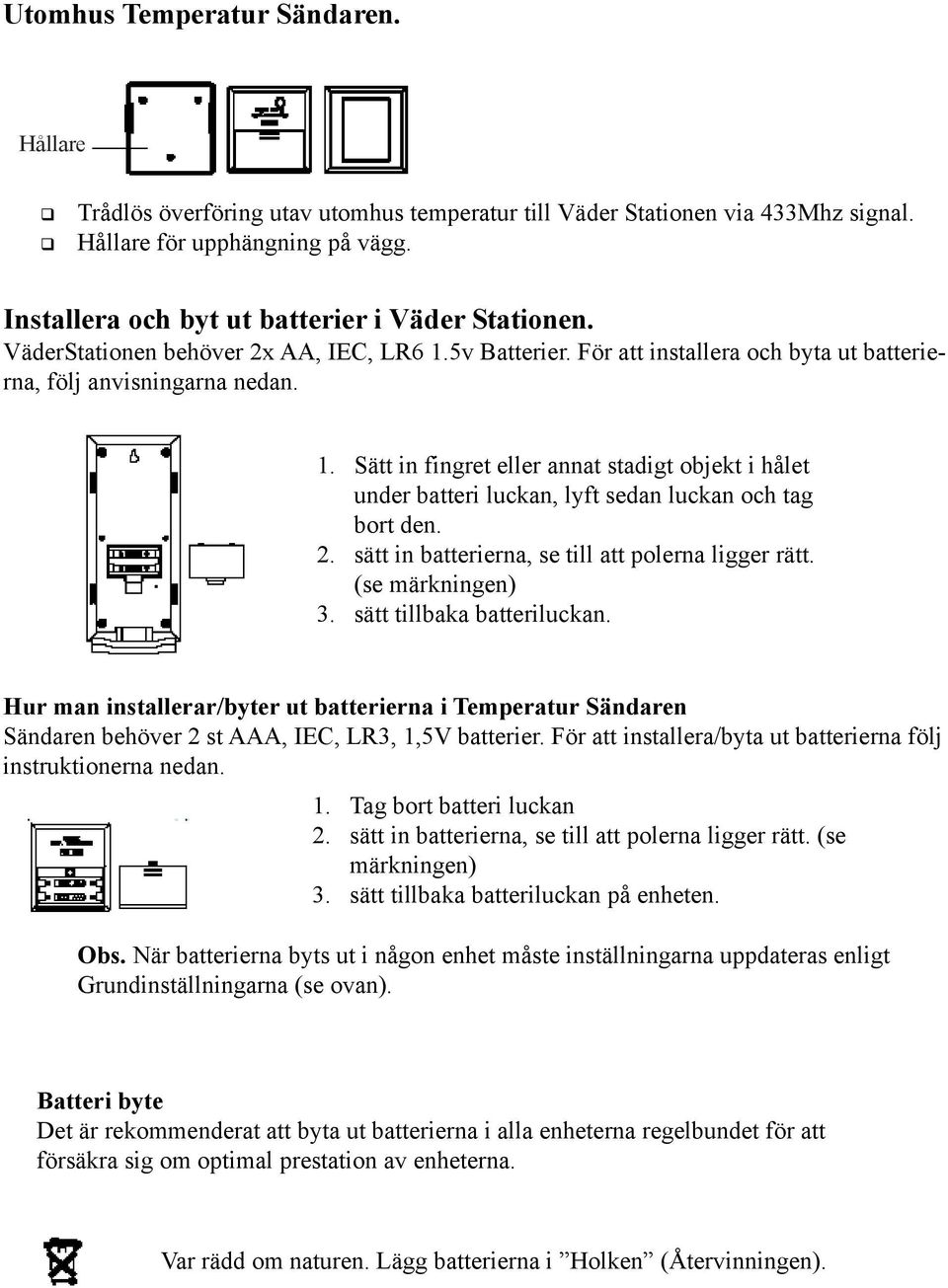 5v Batterier. För att installera och byta ut batterierna, följ anvisningarna nedan. 1. Sätt in fingret eller annat stadigt objekt i hålet under batteri luckan, lyft sedan luckan och tag bort den. 2.