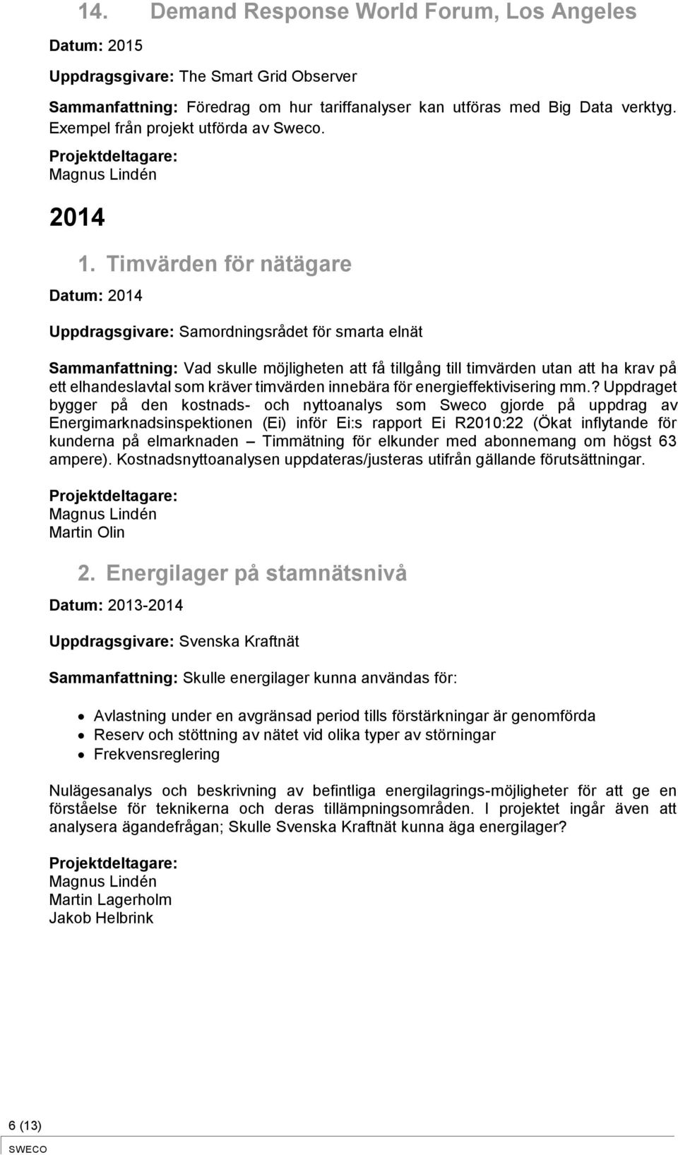 Timvärden för nätägare Uppdragsgivare: Samordningsrådet för smarta elnät Sammanfattning: Vad skulle möjligheten att få tillgång till timvärden utan att ha krav på ett elhandeslavtal som kräver