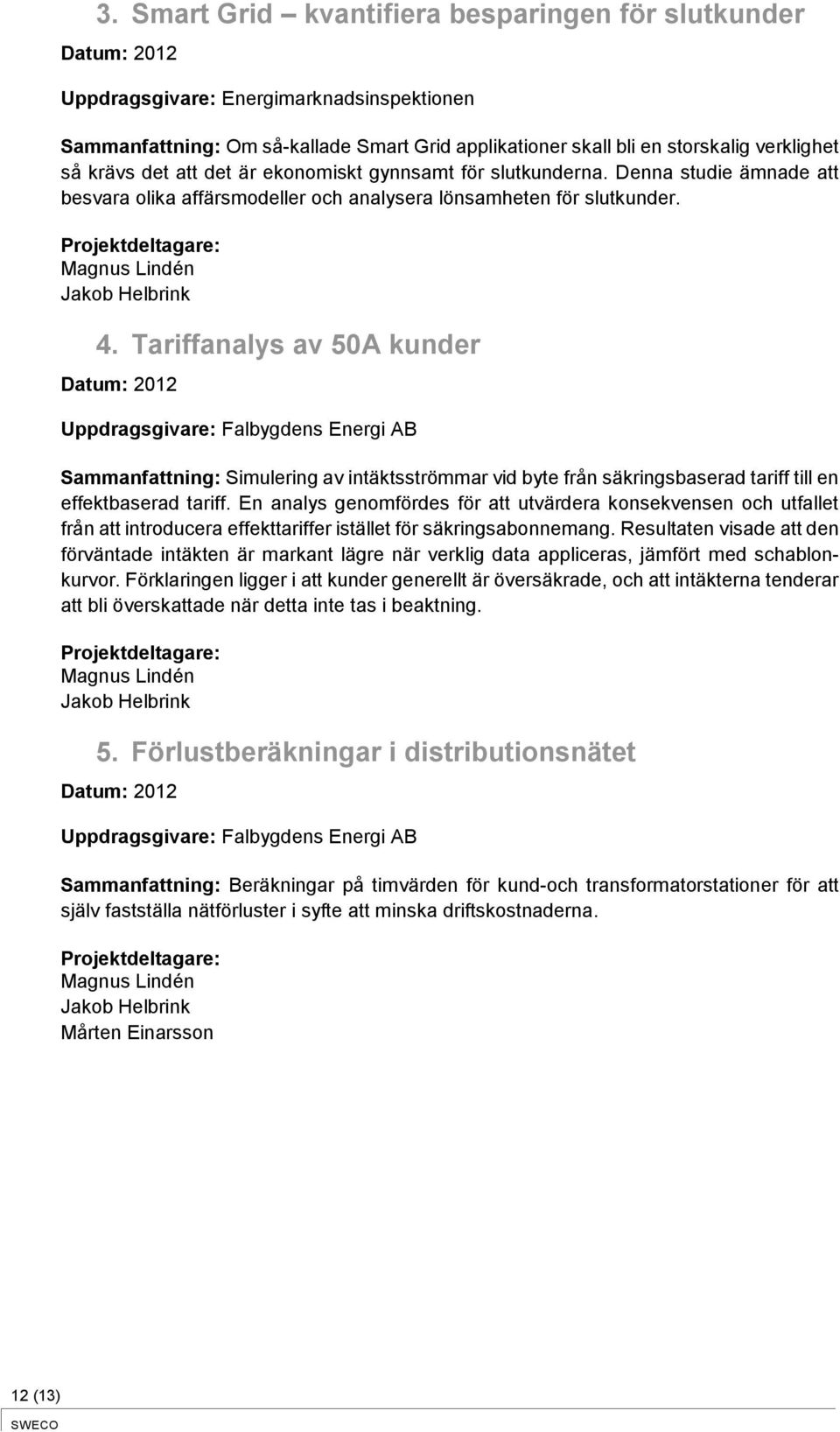 Tariffanalys av 50A kunder Datum: 2012 Uppdragsgivare: Falbygdens Energi AB Sammanfattning: Simulering av intäktsströmmar vid byte från säkringsbaserad tariff till en effektbaserad tariff.