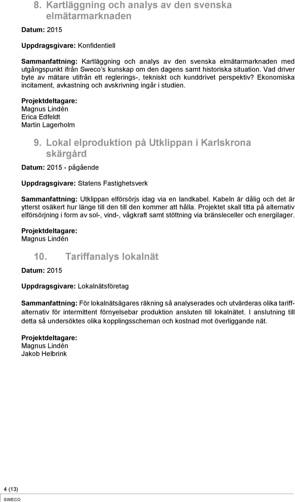 Erica Edfeldt Martin Lagerholm 9. Lokal elproduktion på Utklippan i Karlskrona skärgård - pågående Uppdragsgivare: Statens Fastighetsverk Sammanfattning: Utklippan elförsörjs idag via en landkabel.