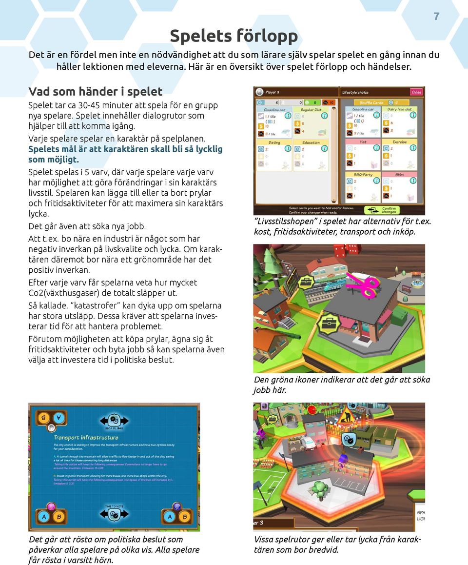 Varje spelare spelar en karaktär på spelplanen. Spelets mål är att karaktären skall bli så lycklig som möjligt.