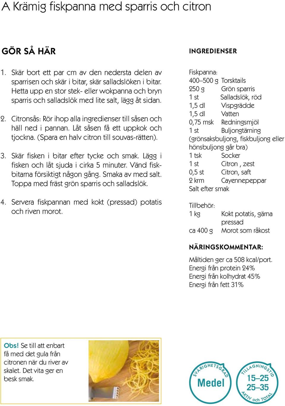 Låt såsen få ett uppkok och tjockna. (Spara en halv citron till souvas-rätten). 3. Skär fisken i bitar efter tycke och smak. Lägg i fisken och låt sjuda i cirka 5 minuter.