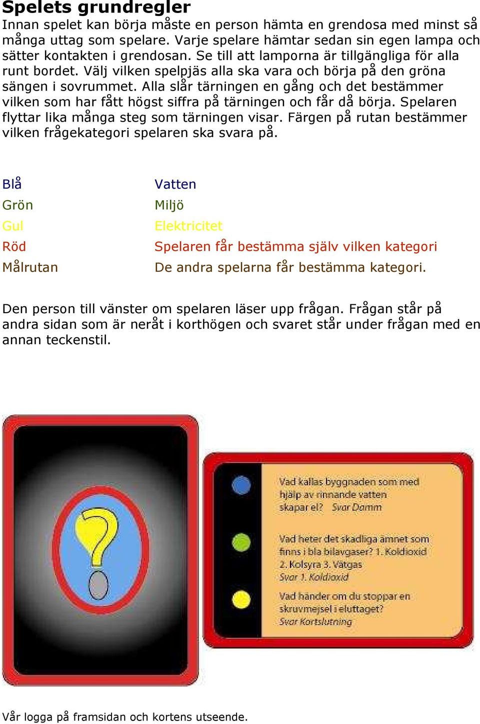 Alla slår tärningen en gång och det bestämmer vilken som har fått högst siffra på tärningen och får då börja. Spelaren flyttar lika många steg som tärningen visar.