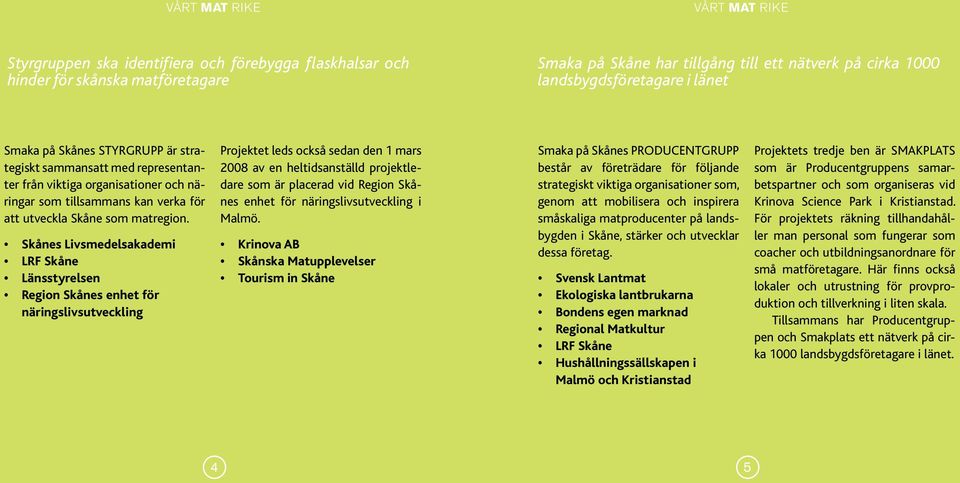 Skånes Livsmedelsakademi LRF Skåne Länsstyrelsen Region Skånes enhet för näringslivsutveckling Projektet leds också sedan den 1 mars 2008 av en heltidsanställd projektledare som är placerad vid