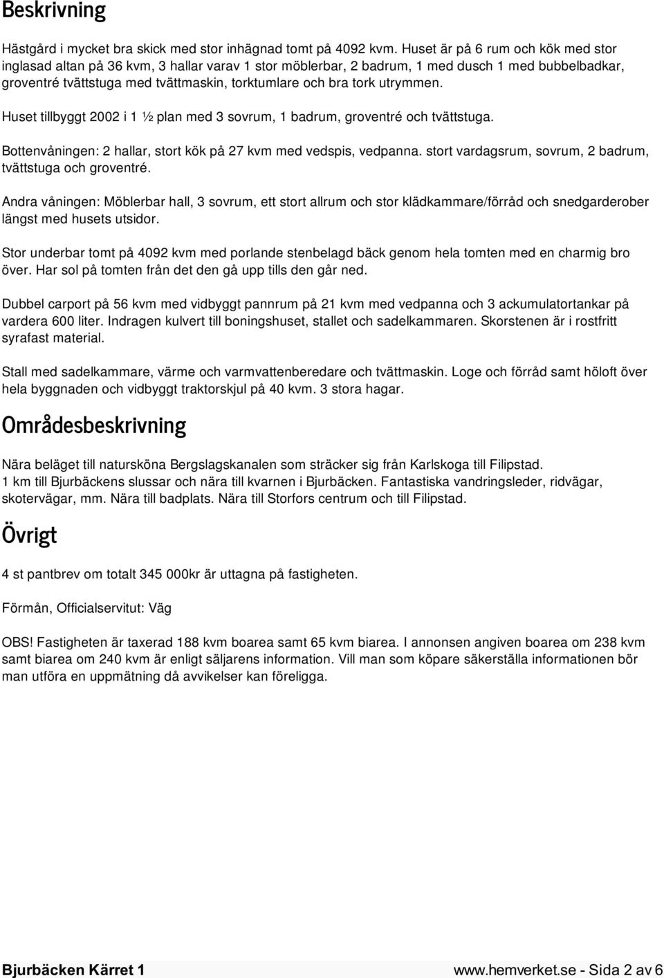 utrymmen. Huset tillbyggt 2002 i 1 ½ plan med 3 sovrum, 1 badrum, groventré och tvättstuga. Bottenvåningen: 2 hallar, stort kök på 27 kvm med vedspis, vedpanna.