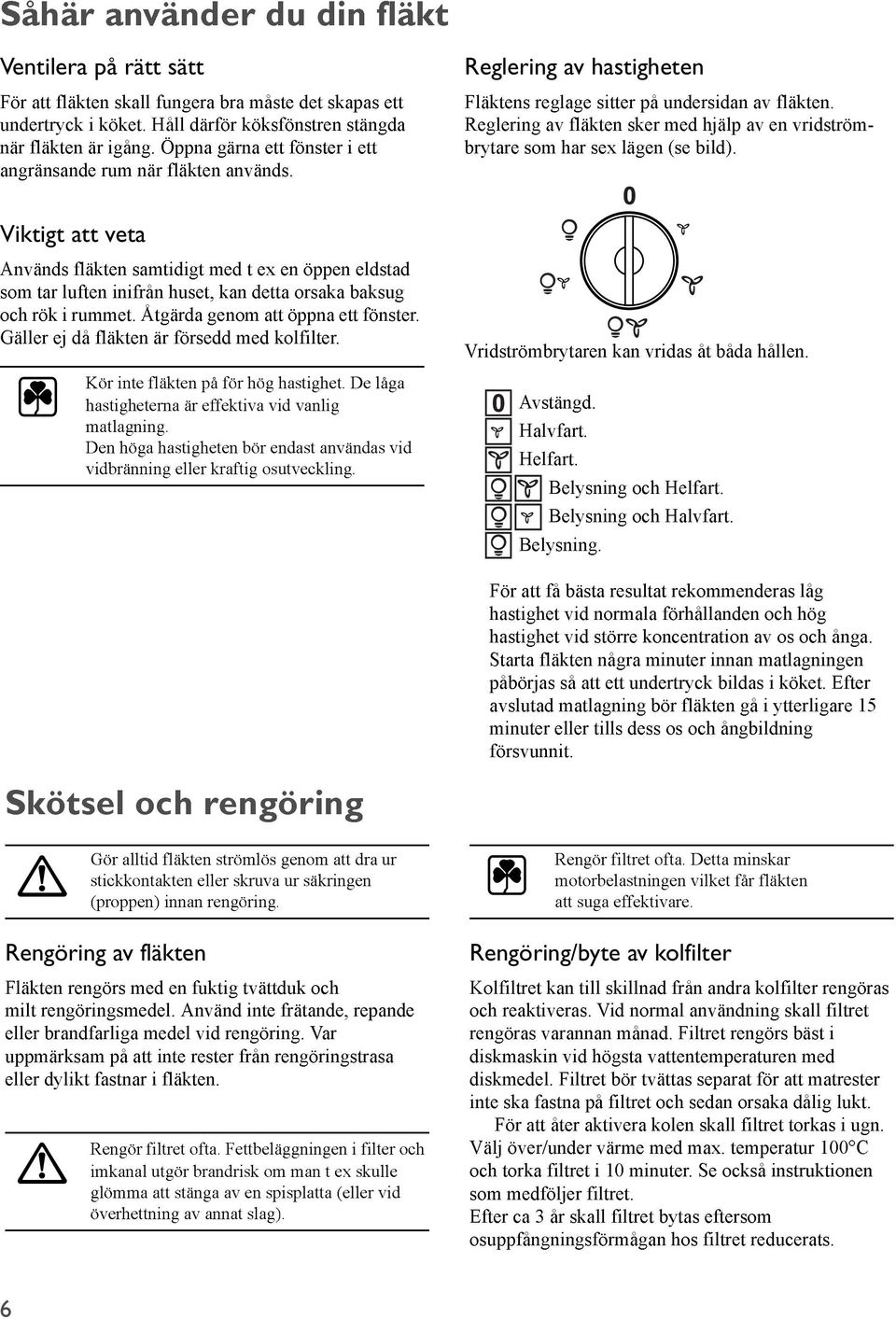 Viktigt att veta Används fläkten samtidigt med t ex en öppen eldstad som tar luften inifrån huset, kan detta orsaka baksug och rök i rummet. Åtgärda genom att öppna ett fönster.