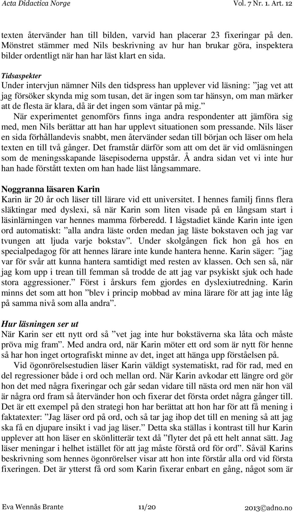 är det ingen som väntar på mig. När experimentet genomförs finns inga andra respondenter att jämföra sig med, men Nils berättar att han har upplevt situationen som pressande.