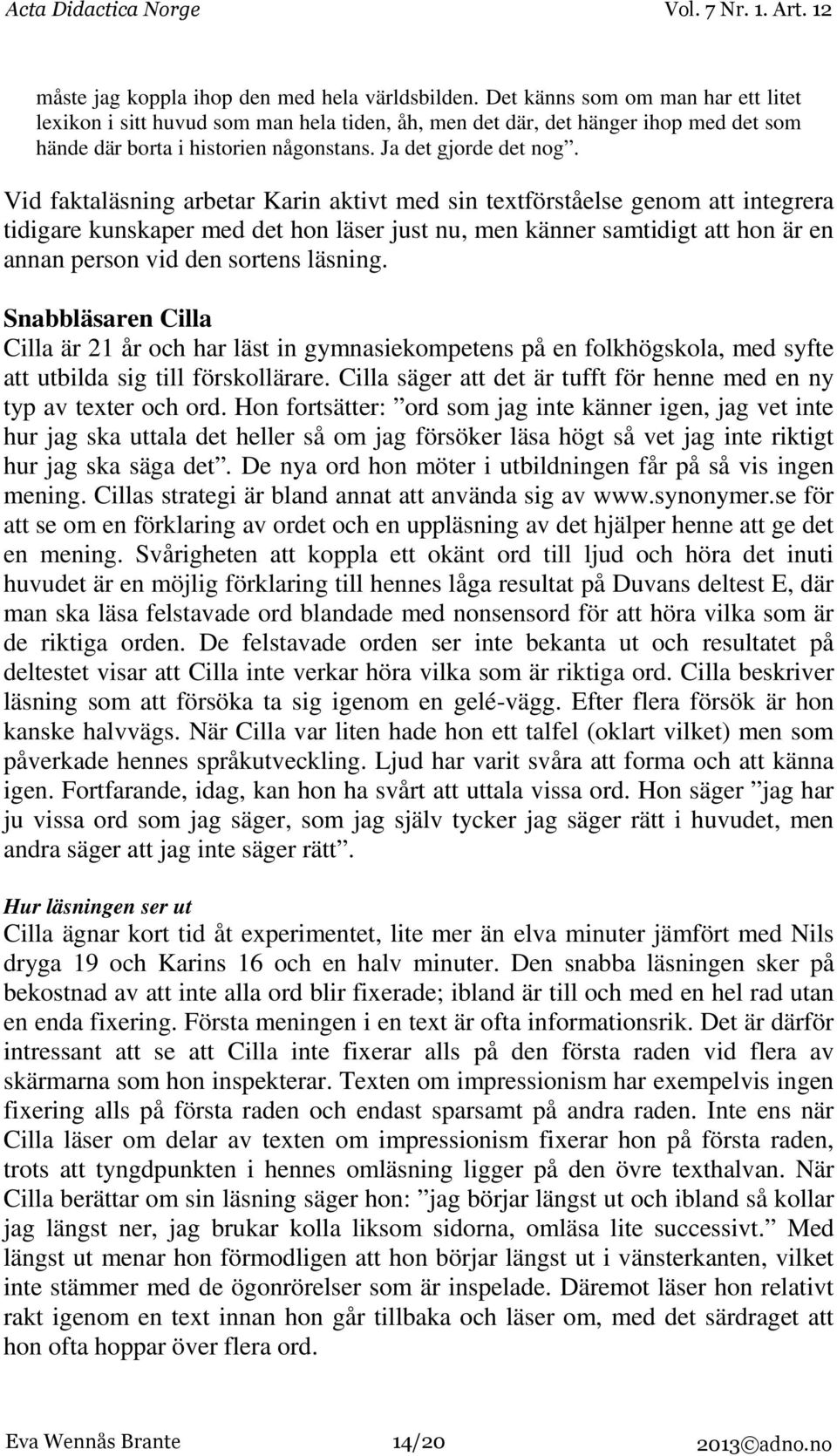 Vid faktaläsning arbetar Karin aktivt med sin textförståelse genom att integrera tidigare kunskaper med det hon läser just nu, men känner samtidigt att hon är en annan person vid den sortens läsning.