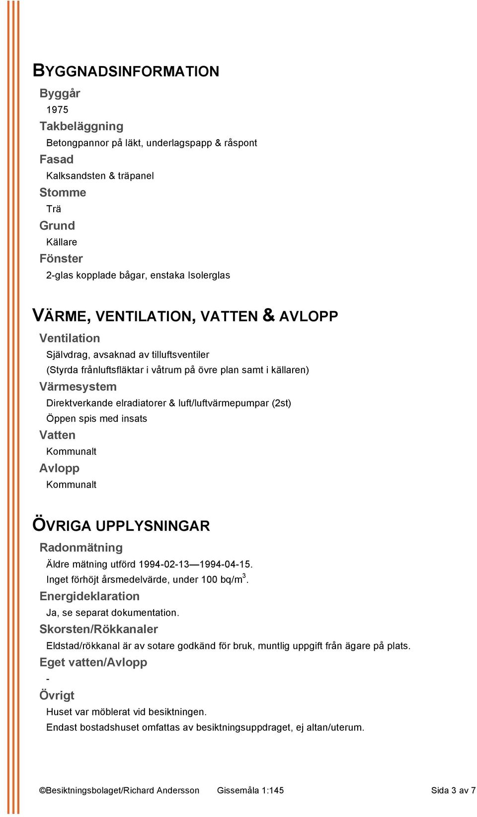 luft/luftvärmepumpar (2st) Öppen spis med insats Vatten Kommunalt Avlopp Kommunalt ÖVRIGA UPPLYSNINGAR Radonmätning Äldre mätning utförd 1994-02-13 1994-04-15.