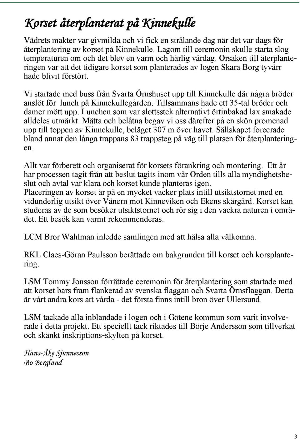 Orsaken till återplanteringen var att det tidigare korset som planterades av logen Skara Borg tyvärr hade blivit förstört.