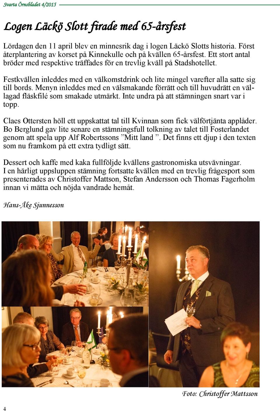 Festkvällen inleddes med en välkomstdrink och lite mingel varefter alla satte sig till bords. Menyn inleddes med en välsmakande förrätt och till huvudrätt en vällagad fläskfilé som smakade utmärkt.