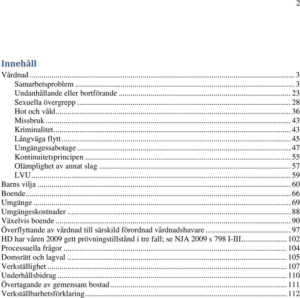 .. 88 Växelvis boende... 90 Överflyttande av vårdnad till särskild förordnad vårdnadshavare... 97 HD har våren 2009 gett prövningstillstånd i tre fall; se NJA 2009 s 798 I-III.