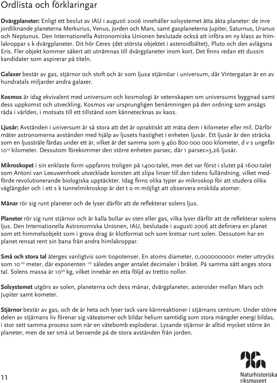 Dit hör Ceres (det största objektet i asteroidbältet), Pluto och den avlägsna Eris. Fler objekt kommer säkert att utnämnas till dvärgplaneter inom kort.