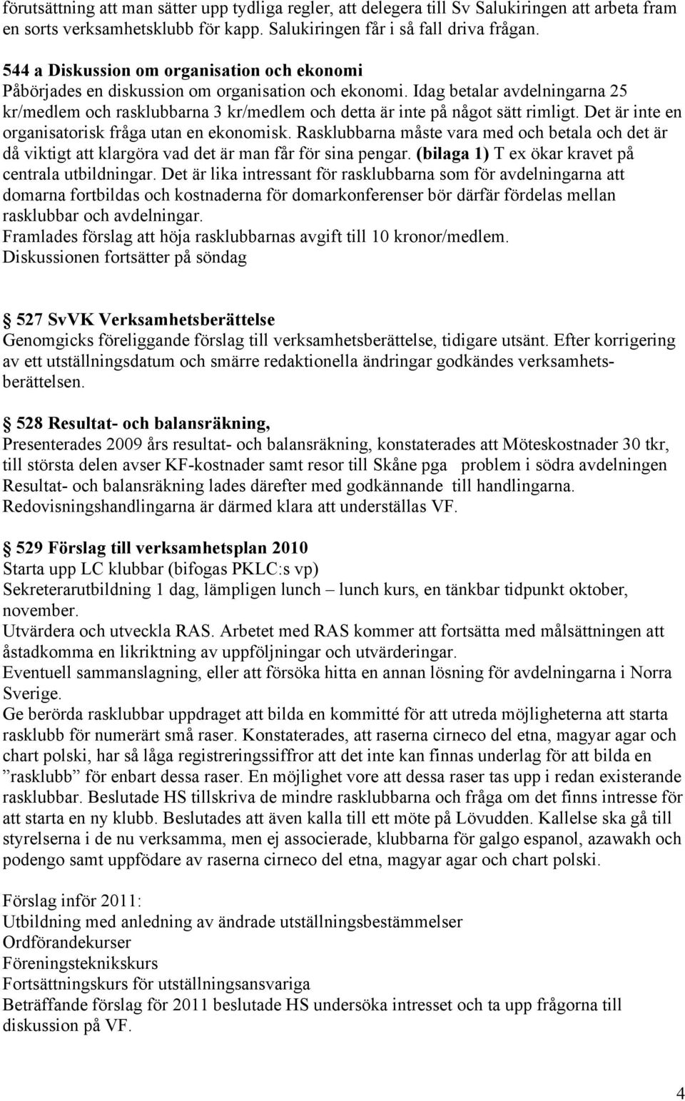 Idag betalar avdelningarna 25 kr/medlem och rasklubbarna 3 kr/medlem och detta är inte på något sätt rimligt. Det är inte en organisatorisk fråga utan en ekonomisk.