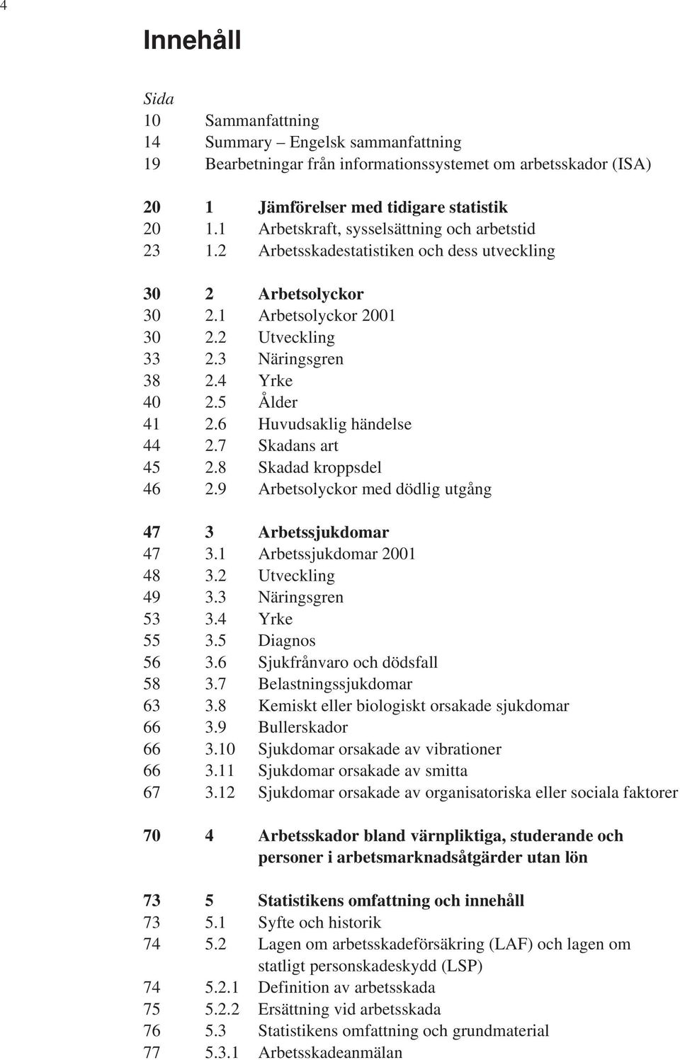5 Ålder 41 2.6 Huvudsaklig händelse 44 2.7 Skadans art 45 2.8 Skadad kroppsdel 46 2.9 Arbetsolyckor med dödlig utgång 47 3 Arbetssjukdomar 47 3.1 Arbetssjukdomar 2001 48 3.2 Utveckling 49 3.