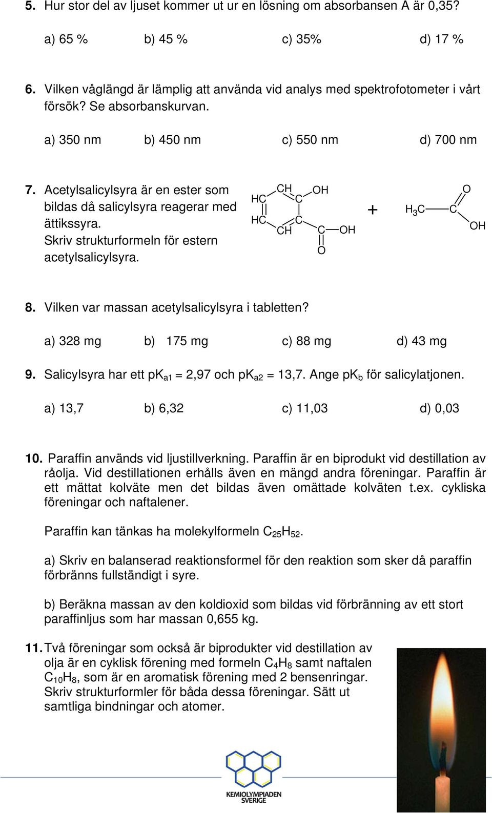 H H H H + H 3 H 8. Vilken var massan acetylsalicylsyra i tabletten? a) 328 mg b) 175 mg c) 88 mg d) 43 mg 9. Salicylsyra har ett pk a1 = 2,97 och pk a2 = 13,7. Ange pk b för salicylatjonen.