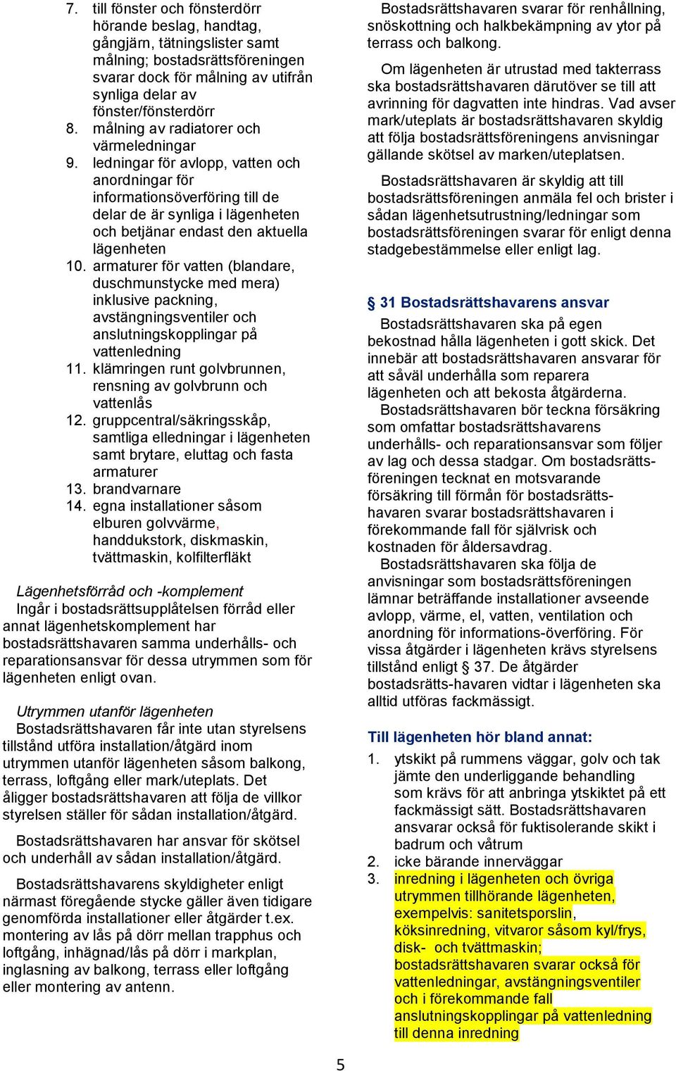 ledningar för avlopp, vatten och anordningar för informationsöverföring till de delar de är synliga i lägenheten och betjänar endast den aktuella lägenheten 10.