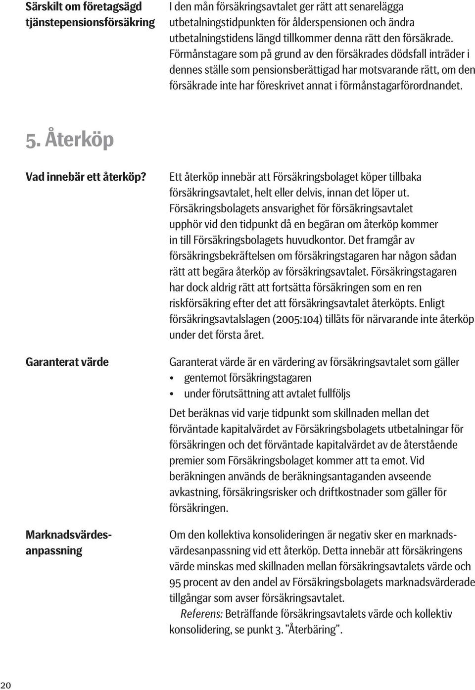 Förmånstagare som på grund av den försäkrades dödsfall inträder i dennes ställe som pensionsberättigad har motsvarande rätt, om den försäkrade inte har föreskrivet annat i förmånstagarförordnandet. 5.