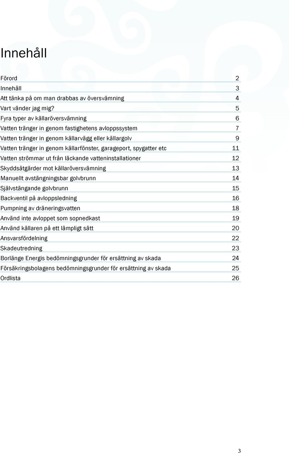 spygatter etc 11 Vatten strömmar ut från läckande vatteninstallationer 12 Skyddsåtgärder mot källaröversvämning 13 Manuellt avstängningsbar golvbrunn 14 Självstängande golvbrunn 15 Backventil på