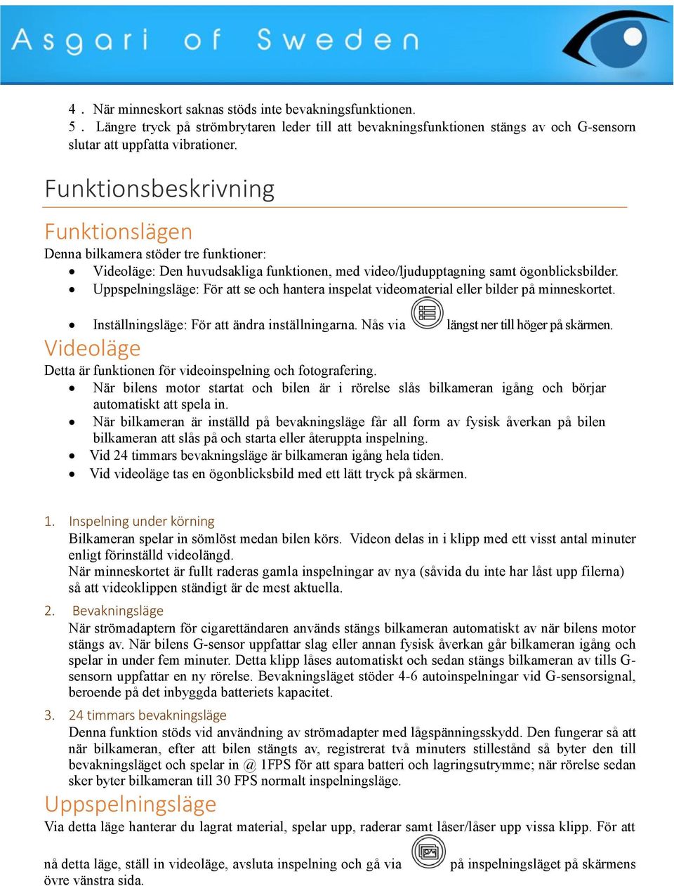 Uppspelningsläge: För att se och hantera inspelat videomaterial eller bilder på minneskortet. Inställningsläge: För att ändra inställningarna. Nås via längst ner till höger på skärmen.