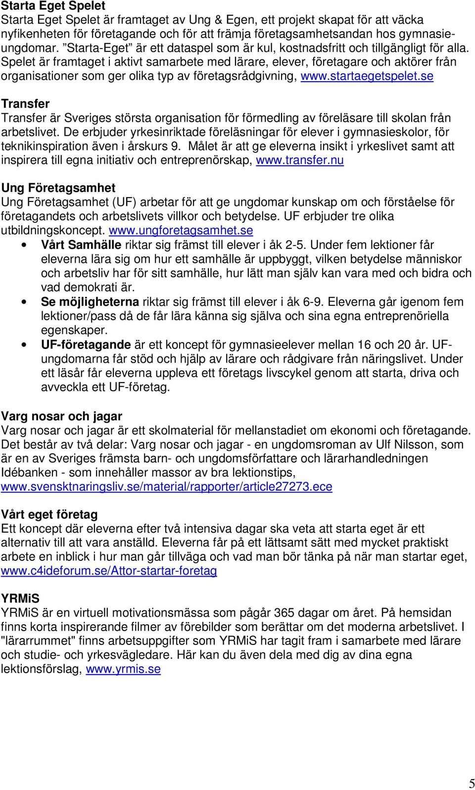 Spelet är framtaget i aktivt samarbete med lärare, elever, företagare och aktörer från organisationer som ger olika typ av företagsrådgivning, www.startaegetspelet.