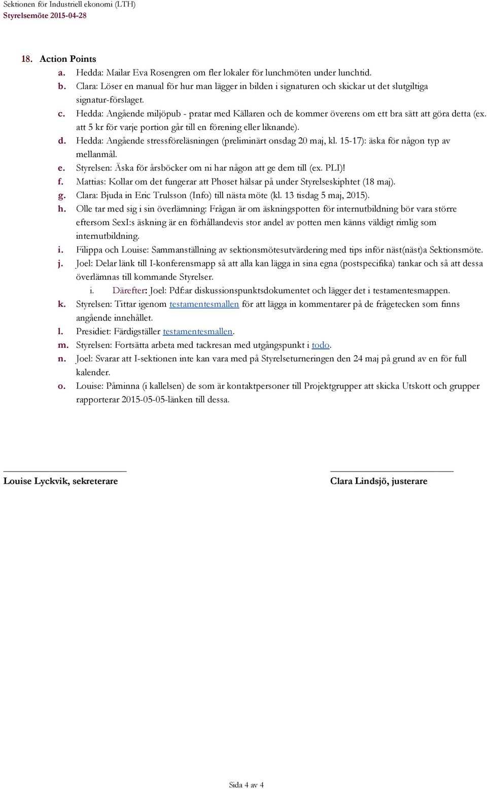 Hedda: Angående miljöpub - pratar med Källaren och de kommer överens om ett bra sätt att göra detta (ex. att 5 kr för varje portion går till en förening eller liknande). d. Hedda: Angående stressföreläsningen (preliminärt onsdag 20 maj, kl.