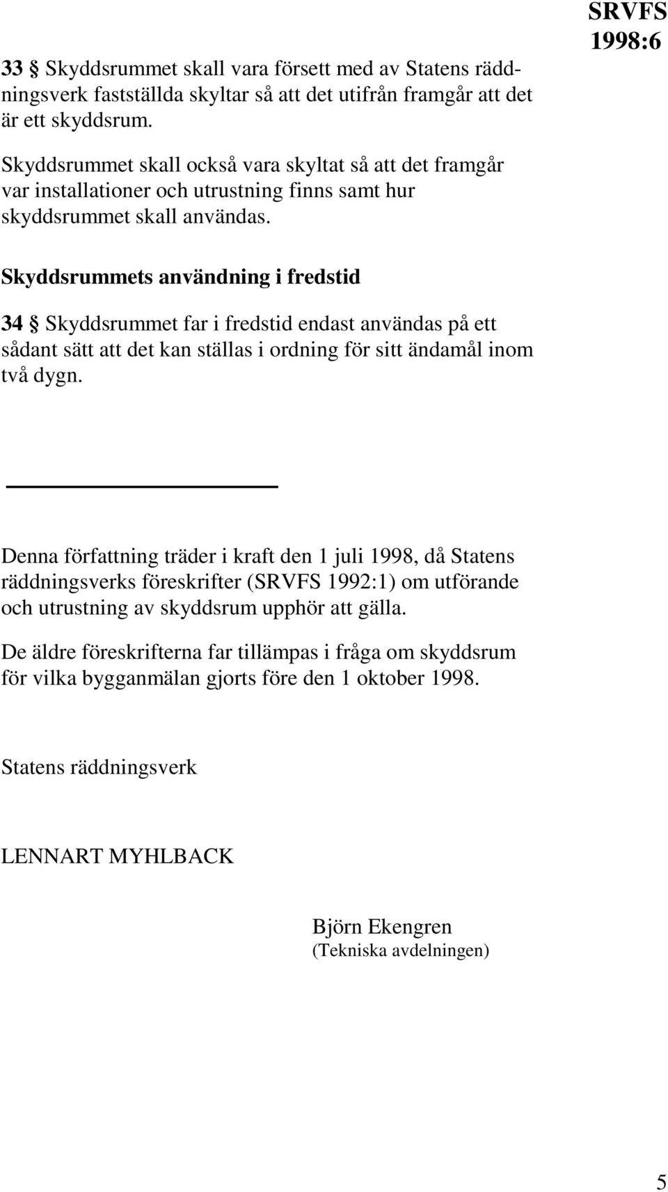 Skyddsrummets användning i fredstid 34 Skyddsrummet far i fredstid endast användas på ett sådant sätt att det kan ställas i ordning för sitt ändamål inom två dygn.