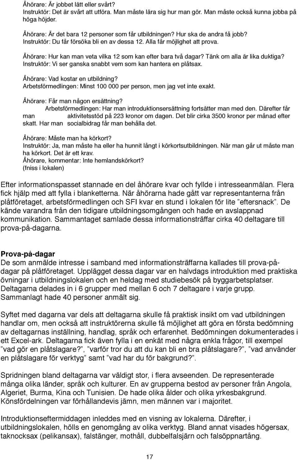 Åhörare: Hur kan man veta vilka 12 som kan efter bara två dagar? Tänk om alla är lika duktiga? Instruktör: Vi ser ganska snabbt vem som kan hantera en plåtsax. Åhörare: Vad kostar en utbildning?