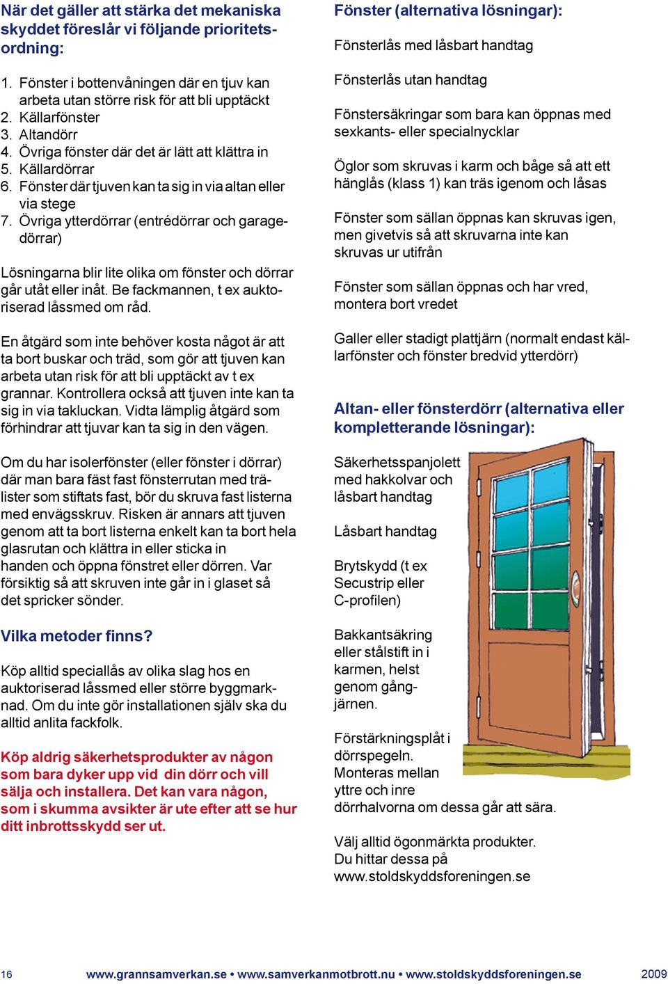 Övriga ytterdörrar (entrédörrar och garagedörrar) Lösningarna blir lite olika om fönster och dörrar går utåt eller inåt. Be fackmannen, t ex auktoriserad låssmed om råd.