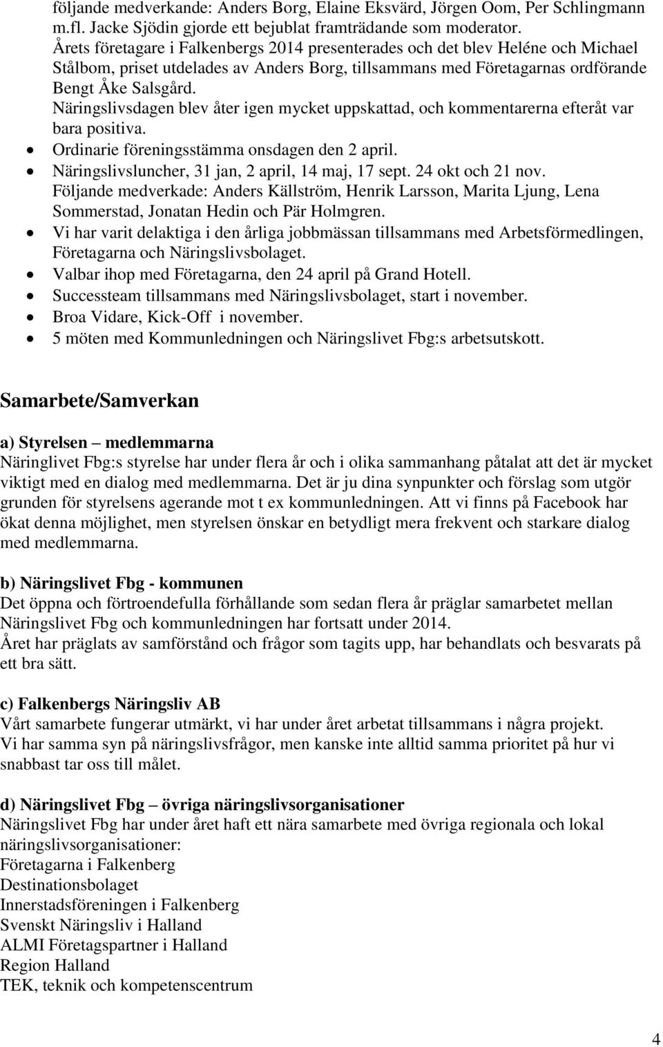 Näringslivsdagen blev åter igen mycket uppskattad, och kommentarerna efteråt var bara positiva. Ordinarie föreningsstämma onsdagen den 2 april. Näringslivsluncher, 31 jan, 2 april, 14 maj, 17 sept.