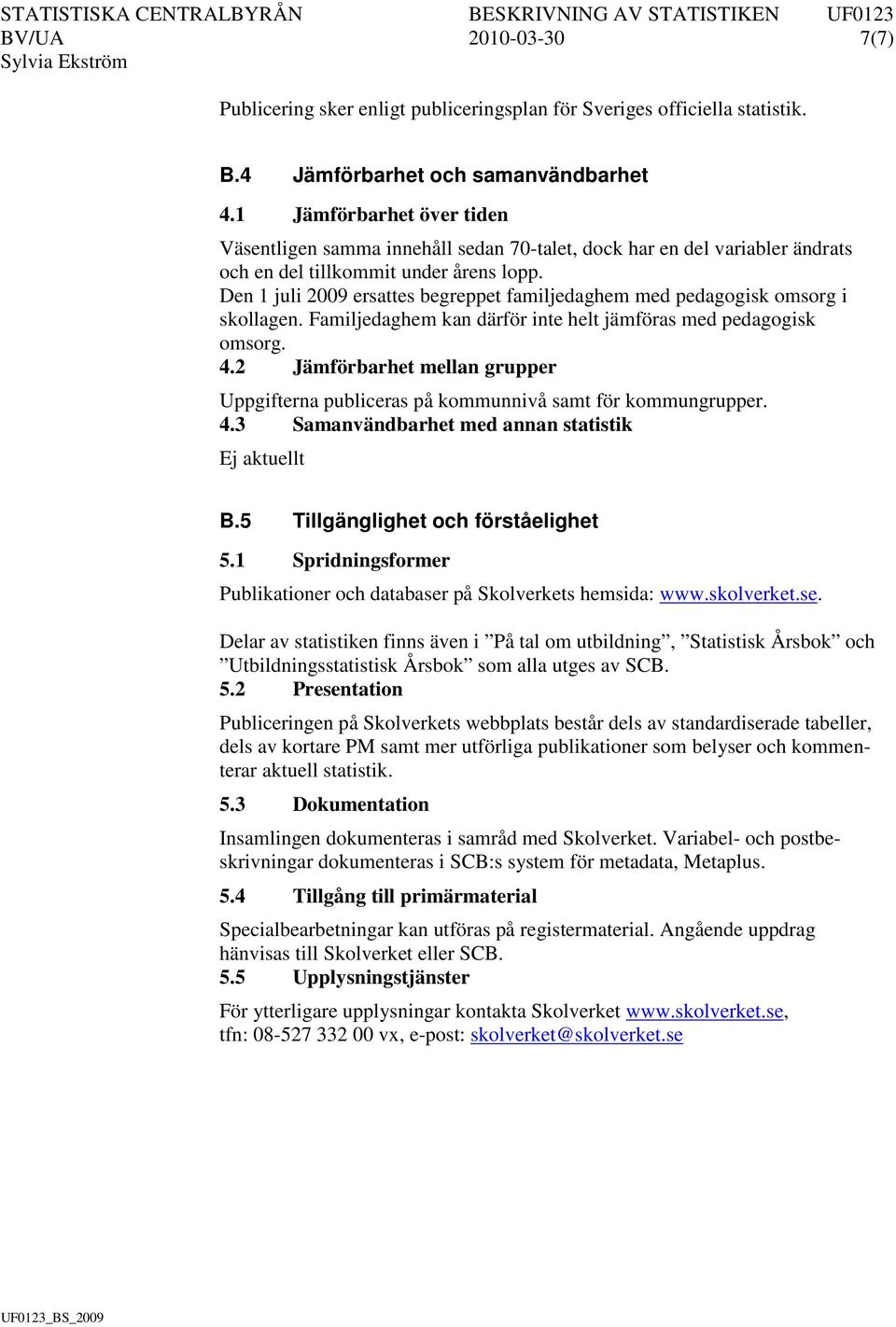 Den 1 juli 2009 ersattes begreppet familjedaghem med pedagogisk omsorg i skollagen. Familjedaghem kan därför inte helt jämföras med pedagogisk omsorg. 4.