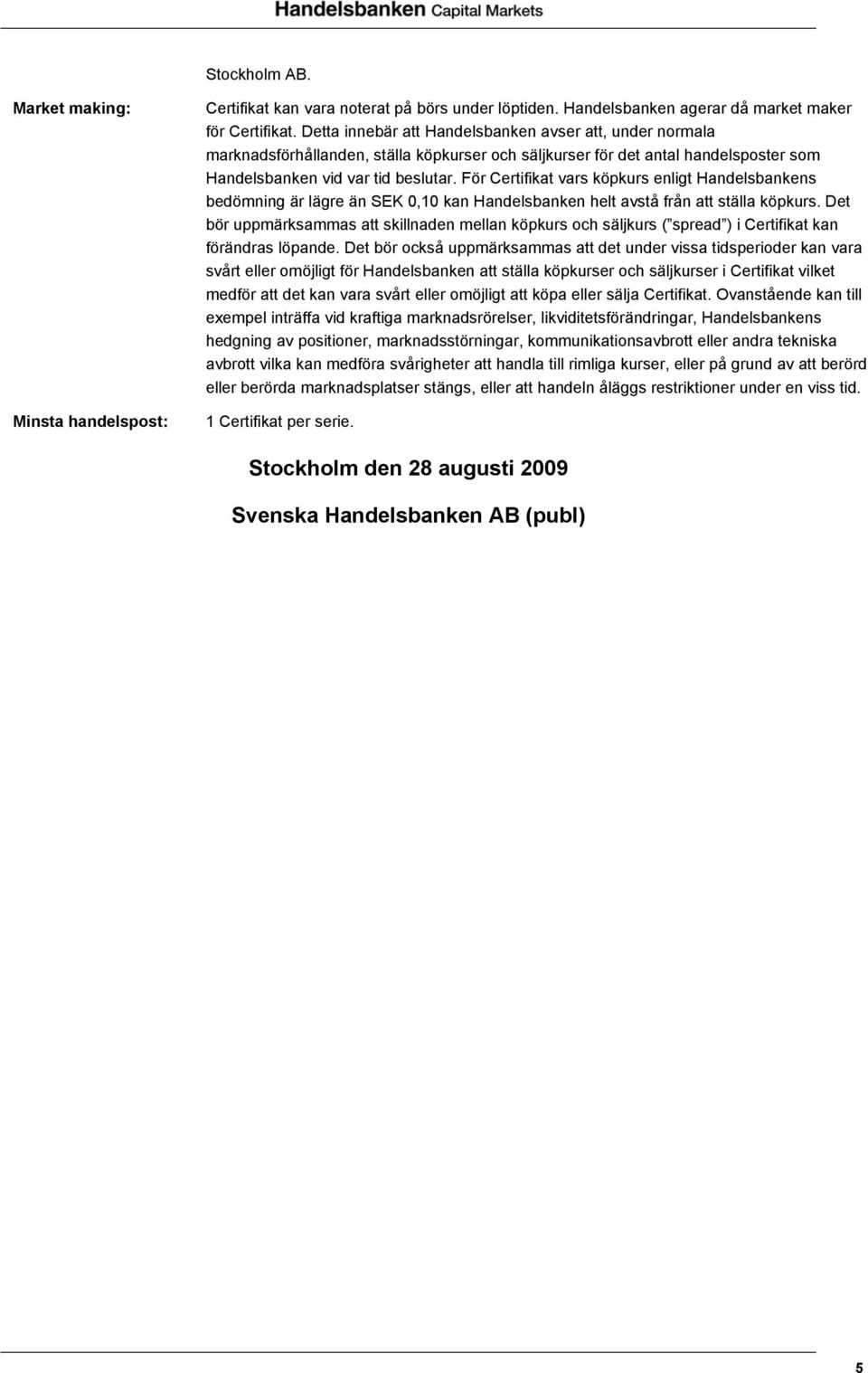 För Certifikat vars köpkurs enligt Handelsbankens bedömning är lägre än SEK 0,10 kan Handelsbanken helt avstå från att ställa köpkurs.